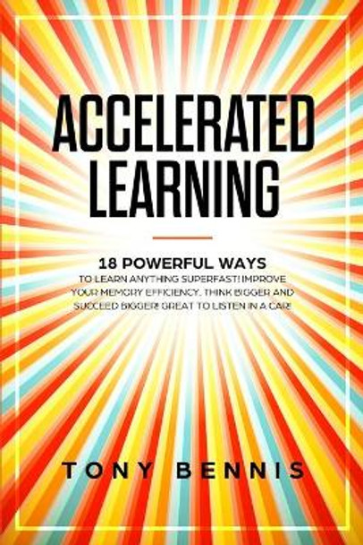 Accelerated Learning: 18 Powerful Ways to Learn Anything Superfast! Improve Your Memory Efficiency. Think Bigger and Succeed Bigger! Great to Listen in a Car! by Tony Bennis 9781922320513