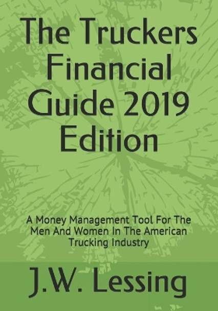 The Truckers Financial Guide 2019 Edition: A Money Management Tool For The Men And Women In The American Trucking Industry by J W Lessing 9781731524409