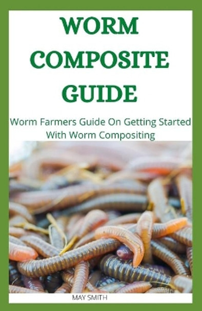Worm Composite Guide: Worm Farmers Guide On Getting Started With Worm Composite by May Smith 9798652746117