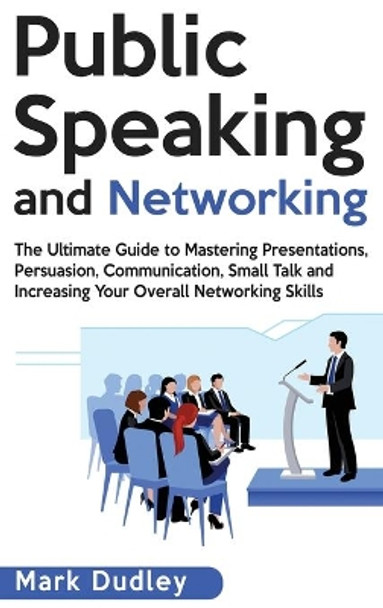 Public Speaking and Networking: The Ultimate Guide to Mastering Presentations, Persuasion, Communication, Small Talk and Increasing Your Overall Networking Skills by Mark Dudley 9781952191060