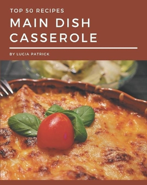 Top 50 Main Dish Casserole Recipes: Best-ever Main Dish Casserole Cookbook for Beginners by Lucia Patrick 9798666954867