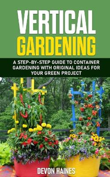 Vertical Gardening: A Step-by-Step Guide to Container Gardening with Original Ideas for Your Green Project by Devon Haines 9798670802093