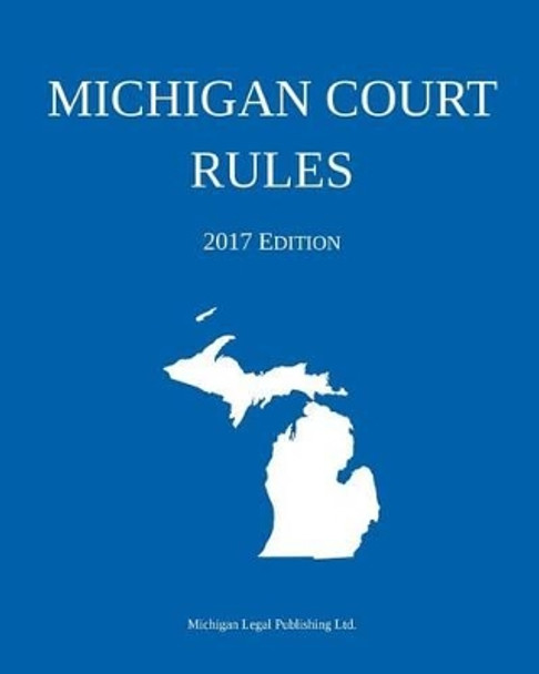 Michigan Court Rules; 2017 Edition by Michigan Legal Publishing Ltd 9781640020016