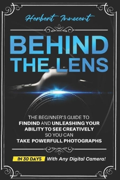 Behind The Lens: The Beginner's Guide To Finding And Unleashing Your Ability To See Creatively, So You Can Take Powerful Photographs... In 30 Days... With Any Camera. by Serena Cattacin 9798672415086