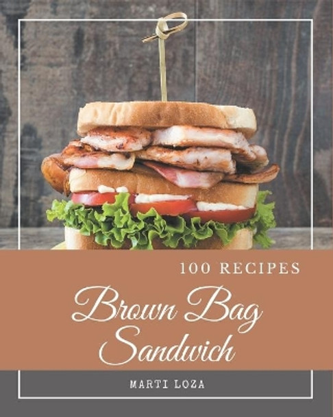 100 Brown Bag Sandwich Recipes: Unlocking Appetizing Recipes in The Best Brown Bag Sandwich Cookbook! by Marti Loza 9798674948445