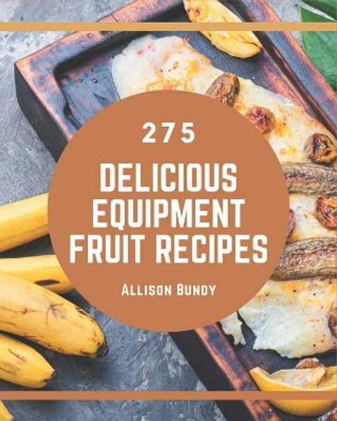 275 Delicious Equipment Fruit Recipes: Welcome to Equipment Fruit Cookbook by Allison Bundy 9798674958079