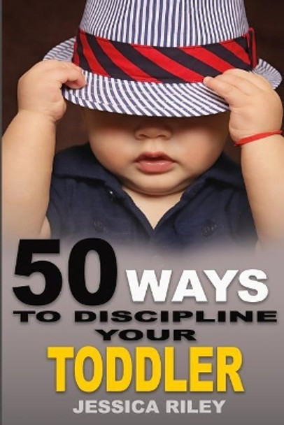 50 Ways to Discipline Your Toddler: NO B.S. Parent's Guide to Handle Chaos and Raise a Happy Child. by Jessica Riley 9781948040020