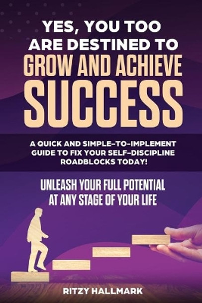 Yes, You Too Are Destined to Grow and Achieve Success: A quick and simple-to-implement GUIDE to fix your SELF-DISCIPLINE roadblocks today!: Unleash your full potential at any stage in life! by Ritzy Hallmark 9798682183043