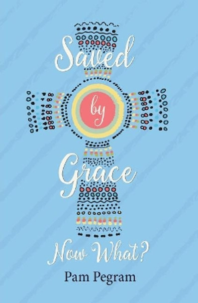 Saved by Grace, Now What? by Pam Pegram 9781947303003