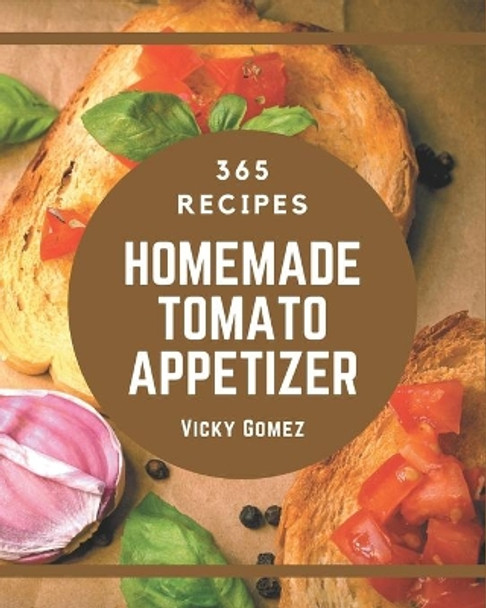 365 Homemade Tomato Appetizer Recipes: Tomato Appetizer Cookbook - Your Best Friend Forever by Vicky Gomez 9798694329699