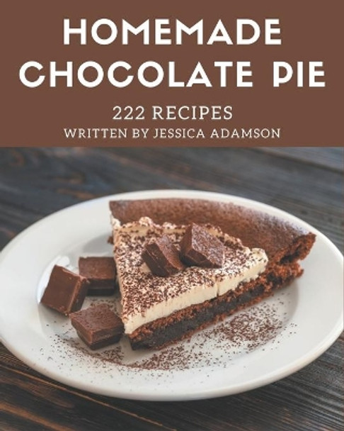 222 Homemade Chocolate Pie Recipes: From The Chocolate Pie Cookbook To The Table by Jessica Adamson 9798695501490