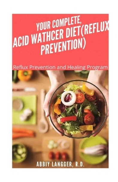 Your Complete, Acid Wathcer (Reflux Prevention): Reflux Prevention and Healing Program by Abbiy Langger R D 9798701238211