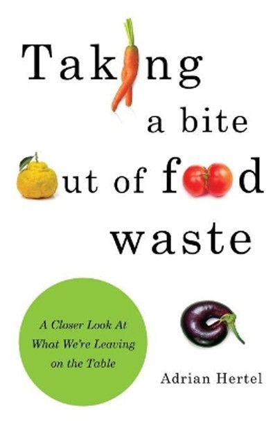 Taking A Bite out of Food Waste: A Closer Look At What We're Leaving on the Table by Adrian Hertel 9781641370400