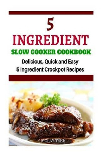 5 Ingredient Slow Cooker Cookbook: Delicious, Quick and Easy 5- Ingredient Crockpot Recipes by Molly Tere 9781519430991