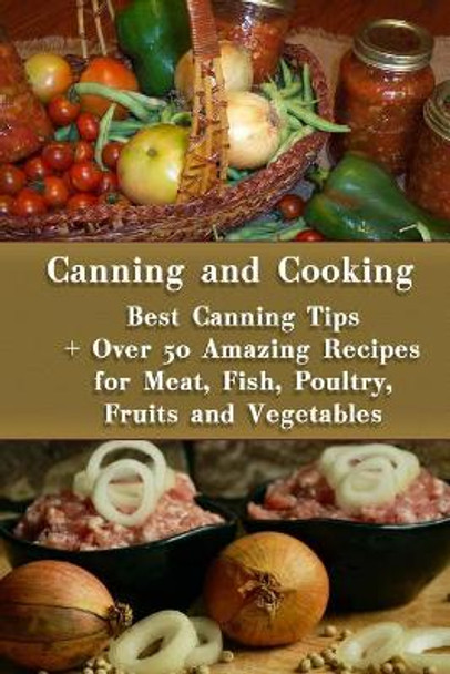 Canning and Cooking: Best Canning Tips + Over 50 Amazing Recipes for Meat, Fish, Poultry, Fruits and Vegetables: (Home Canning, Canning Recipes, Recipes for Canned Food) by Valerie Roberts 9781979275873
