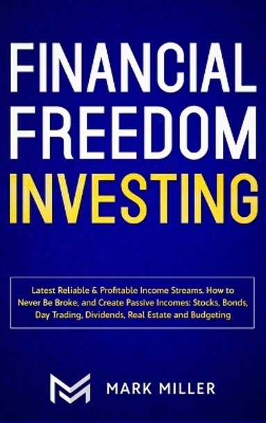 Financial Freedom Investing: Latest Reliable & Profitable Income Streams. How to Never Be Broke and Create Passive Incomes: Stocks, Bonds, Day Trading, Dividends, Real Estate and Budgeting by Mark Miller 9781952083587