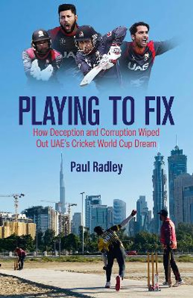 Playing to Fix: From the Streets of Dubai to the Brink of Cricket's World Cup and Back Again by Paul Radley 9781801507158