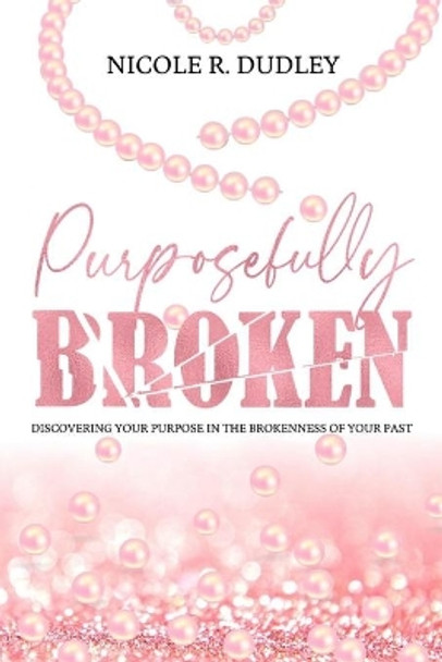 Purposefully Broken: Discovering Your Purpose in the Brokenness of Your Past by Nicole R Dudley 9781948581349