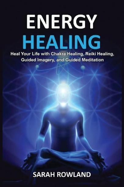 Energy Healing: Heal Your Body and Increase Energy with Reiki Healing, Guided Imagery, Chakra Balancing, and Chakra Healing by Sarah Rowland 9781954797321