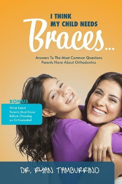 I Think My Child Needs Braces: Answers to the Most Common Questions Parents Have about Orthodontics by Ryan Tamburrino 9781970095029