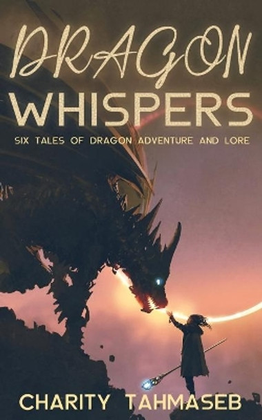 Dragon Whispers: Six Tales of Dragon Adventure and Lore by Charity Tahmaseb 9781950042104