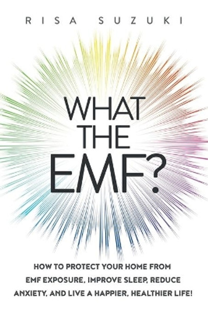 What the EMF?: How to Protect Your Home from EMF Exposure, Improve Sleep, Reduce Anxiety, and Live a Happier, Healthier Life! by Risa Suzuki 9781950043002