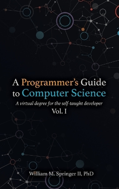 A Programmer's Guide to Computer Science: A virtual degree for the self-taught developer by William M Springer II 9781951204037