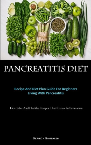 Pancreatitis Diet: Recipe And Diet Plan Guide For Beginners Living With Pancreatitis (Delectable And Healthy Recipes That Reduce Inflammation) by Derrick Gonzales 9781837875191