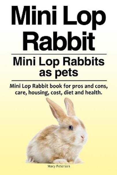 Mini Lop Rabbit. Mini Lop Rabbits as pets. Mini Lop Rabbit book for pros and cons, care, housing, cost, diet and health. by Macy Peterson 9781910861622