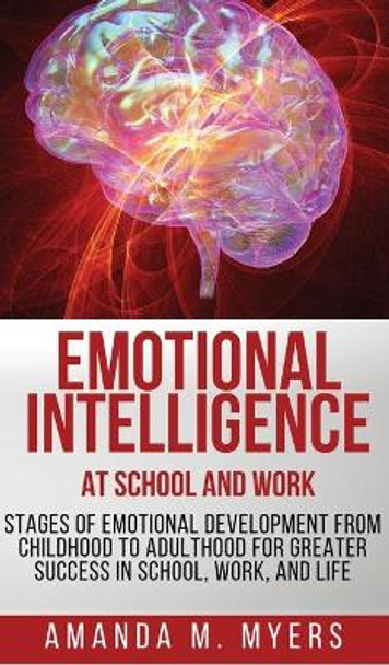 Emotional Intelligence at School and Work: Stages of Emotional Development from Childhood to Adulthood for Greater Success in School, Work, and Life by Amanda M Myers 9781951994341