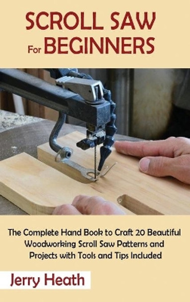 Scroll Saw for Beginners: The Complete Hand Book to Craft 20 Beautiful Woodworking Scroll Saw Patterns and Projects with Tools and Tips Included by Jerry Heath 9781952597879