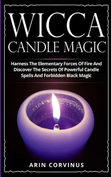 Wicca Candle Magic: Harness The Elementary Forces Of Fire And Discover The Secrets Of Powerful Candle Spells And Forbidden Black Magic by Arin Corvinus 9783907269541