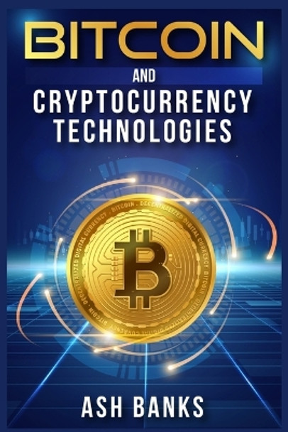 Bitcoin and Cryptocurrency Technologies: Everything You Need to Know to Make Money with Crypto Trading and Achieve Financial Freedom (2022 Guide for Beginners) by Ash Banks 9783986534578