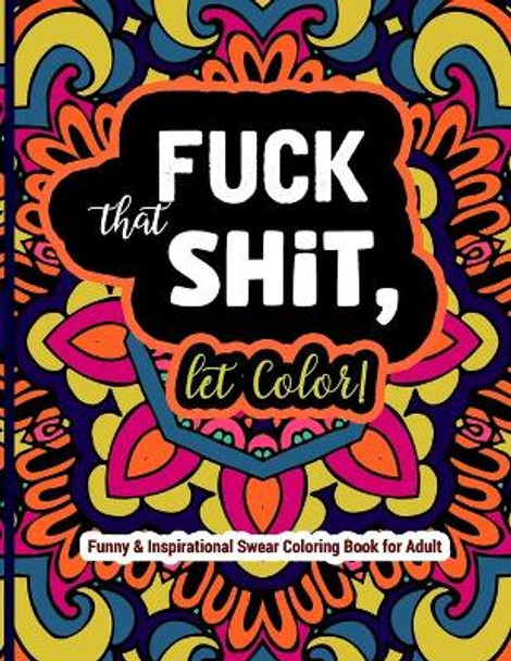 Fuck That Shit, Let Color: Funny and Inspirational Swear Coloring Book for Adult: Stress Relief Swear Word for your Coloring Pleasure. by Steve Wood 9798420910443