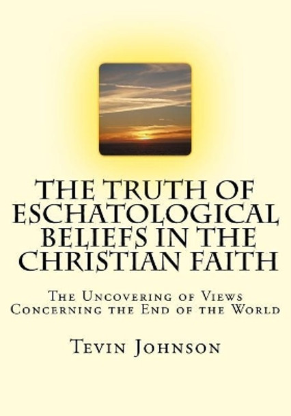 The Truth of Eschatological Beliefs in the Christian Faith by Tevin Johnson 9781726478434