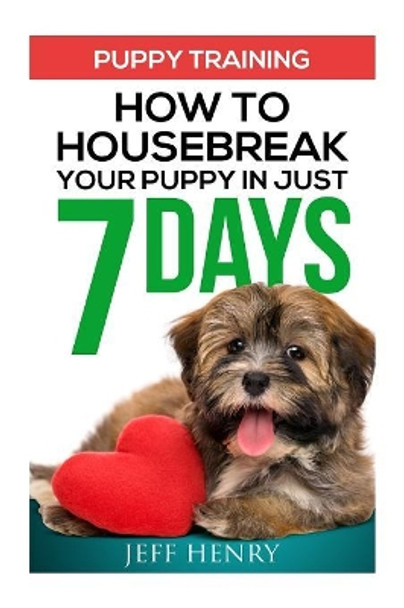 Puppy Training: How To Housebreak Your Puppy In Just 7 Days by Jeff Henry 9781530744886