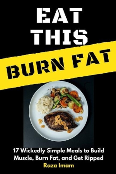Eat This, Burn Fat: 17 Wickedly Simple Meals to Build Muscle, Burn Fat, and Get Ripped by Raza Imam 9781980379386