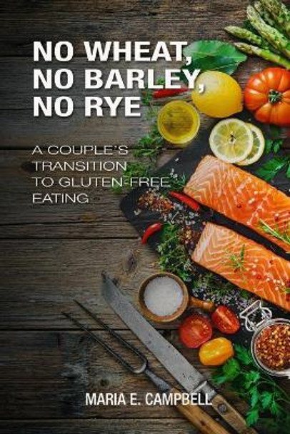 No Wheat, No Barley, No Rye: A Couple's Transition to Gluten-free Eating by Maria E Campbell 9781981342907