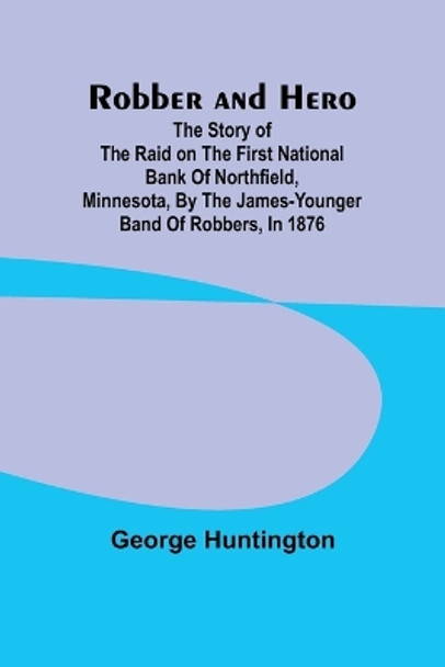 Robber and hero: the story of the raid on the First National Bank of Northfield, Minnesota, by the James-Younger band of robbers, in 1876 by George Huntington 9789357979672