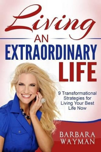 Living An Extraordinary Life: 9 Transformational Strategies for Living Your Best Life Now by Barbara Wayman 9781514138007