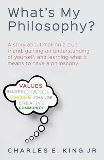 What's My Philosophy?: A story about making a true friend, gaining an understanding of yourself, and learning what it means to have a philosophy. by Charles E King Jr 9781514193983