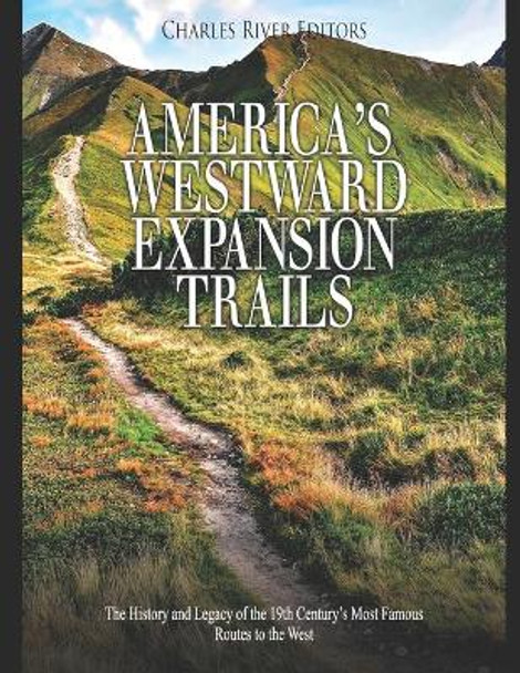 America's Westward Expansion Trails: The History and Legacy of the 19th Century's Most Famous Routes to the West by Charles River Editors 9781676001287