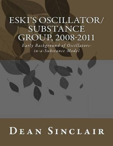 Eski's Oscillator/Substance Group, 2008-2011: Early Background of Oscillators in a Substance Model by Phd Dean Leroy Sinclair 9781515377689