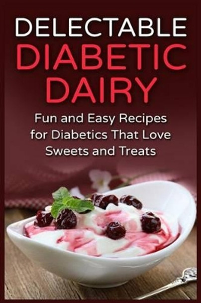 Delectable Diabetic Dairy: Fun and Easy Recipes for Diabetics That Love Sweets and Treats by Mayra Temple 9781511854245