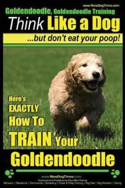 Goldendoodle, Goldendoodle Training - Think Like a Dog But Don't Eat Your Poop!: Here's EXACTLY How To TRAIN Your Goldendoodle by Paul Allen Pearce 9781507501795