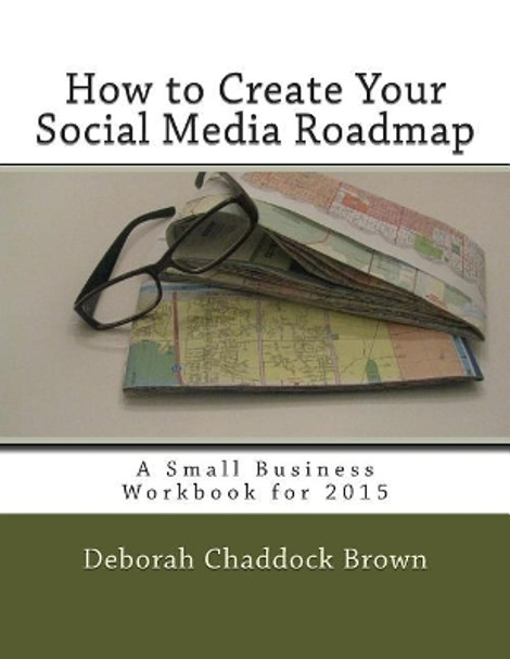 How to Create Your Social Media Roadmap: A Small Business Workbook for 2015 by Deborah Chaddock Brown 9781505888232