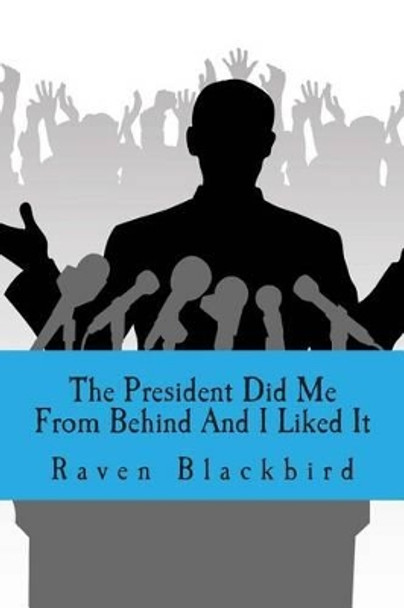 The President Did Me From Behind And I Liked It by Raven Blackbird 9781494835200