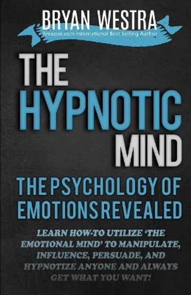 The Hypnotic Mind: The Psychology Of Emotions Revealed: Learn How-To Utilize ?The Emotional Mind? To Manipulate, Influence, Persuade, And Hypnotize Anyone And Always Get What You Want by Bryan Westra 9781505335422