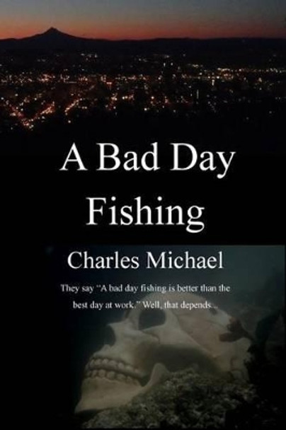 A Bad Day Fishing: They say &quot;a bad day fishing is better than the best day at work.&quot; Well, that depends... by Charles Michael 9781505698435