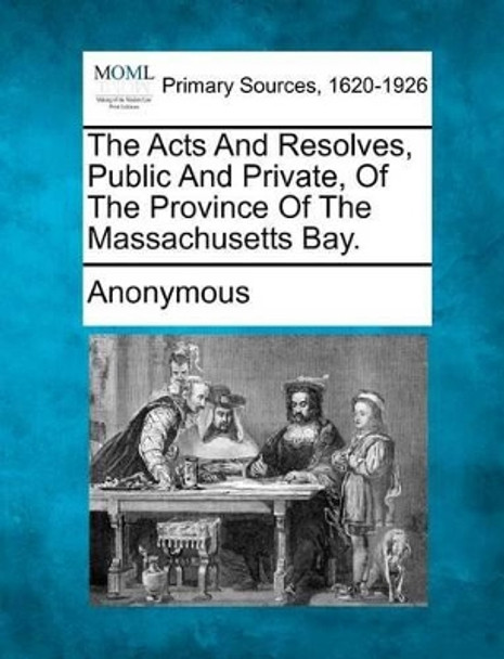 The Acts and Resolves, Public and Private, of the Province of the Massachusetts Bay. by Anonymous 9781277098723